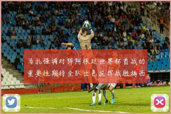 马扎强调对阵阿根廷世界杯首战的重要性期待全队出色发挥战胜梅西