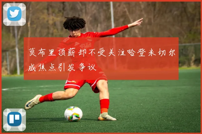 莫布里顶薪却不受关注哈登米切尔成焦点引发争议