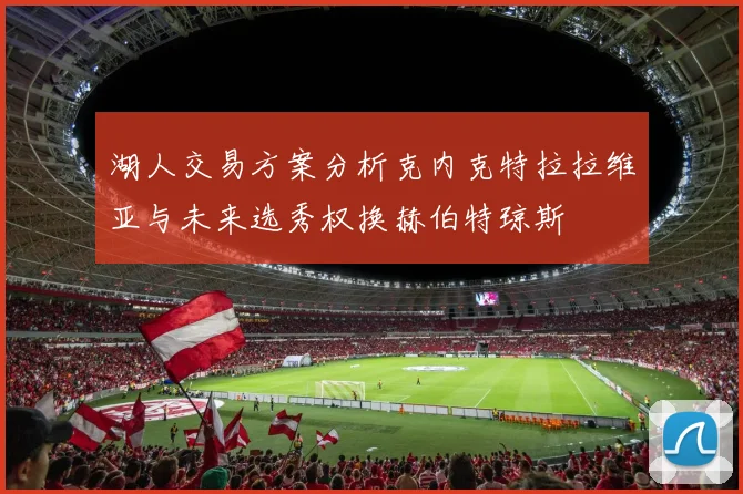 湖人交易方案分析克内克特拉拉维亚与未来选秀权换赫伯特琼斯