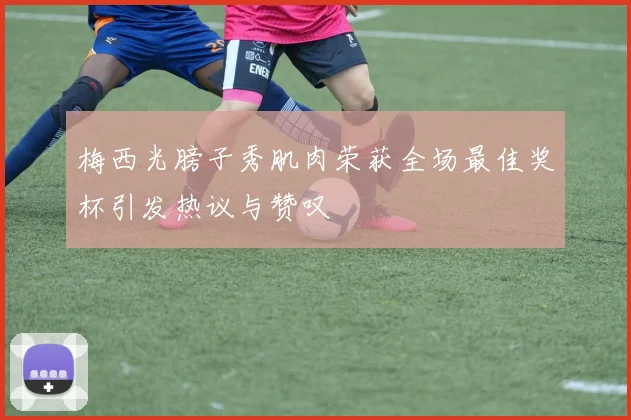 梅西光膀子秀肌肉荣获全场最佳奖杯引发热议与赞叹