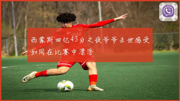 西蒙斯回忆43分之夜爷爷去世感受如同在比赛中漂浮