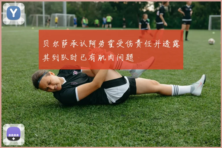 贝尔萨承认阿劳霍受伤责任并透露其到队时已有肌肉问题
