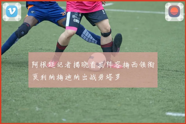 阿根廷记者揭晓首发阵容梅西领衔莫利纳梅迪纳出战劳塔罗
