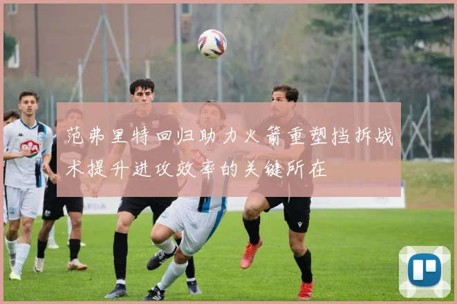 范弗里特回归助力火箭重塑挡拆战术提升进攻效率的关键所在