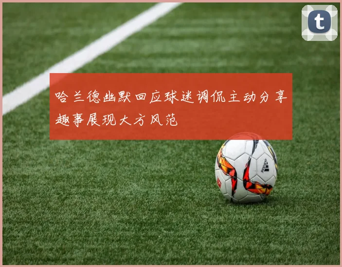 哈兰德幽默回应球迷调侃主动分享趣事展现大方风范
