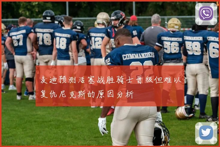 麦迪预测活塞战胜骑士晋级但难以复仇尼克斯的原因分析