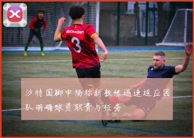 沙特国脚中场称新教练迅速适应团队明确球员职责与任务