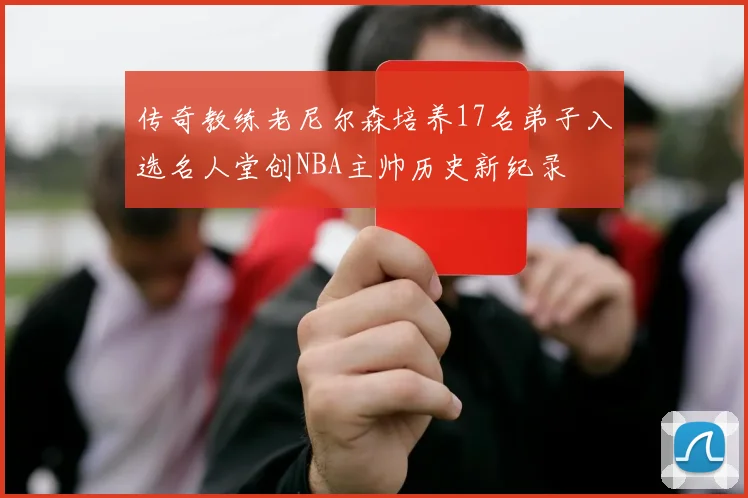 传奇教练老尼尔森培养17名弟子入选名人堂创NBA主帅历史新纪录