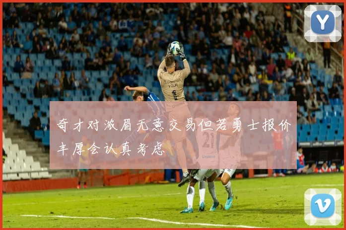 奇才对浓眉无意交易但若勇士报价丰厚会认真考虑