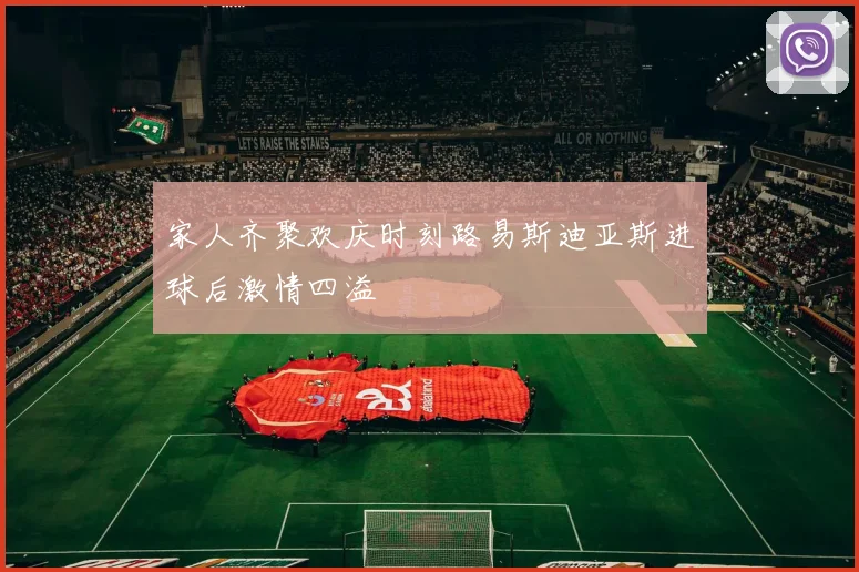 家人齐聚欢庆时刻路易斯迪亚斯进球后激情四溢
