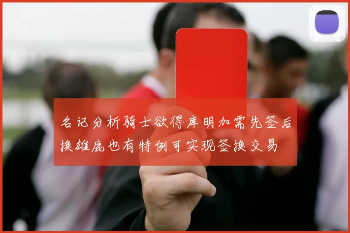 名记分析骑士欲得库明加需先签后换雄鹿也有特例可实现签换交易