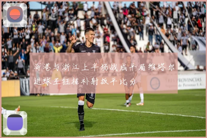 海港与浙江上半场战成平局维塔尔进球王钰栋补射扳平比分