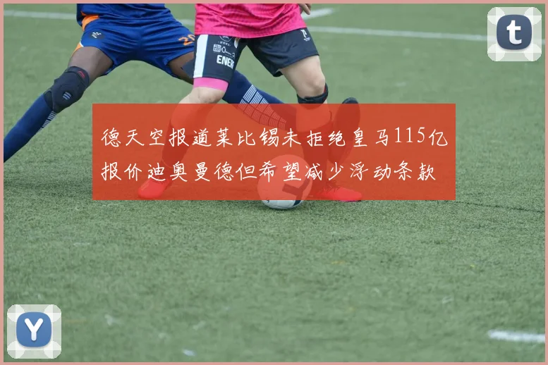 德天空报道莱比锡未拒绝皇马115亿报价迪奥曼德但希望减少浮动条款