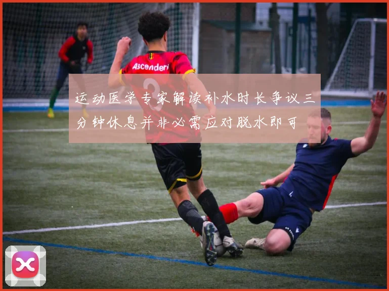 运动医学专家解读补水时长争议三分钟休息并非必需应对脱水即可