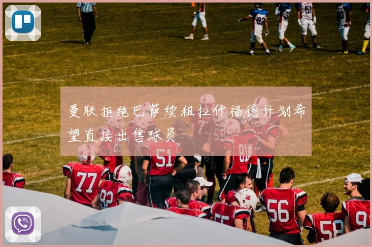 曼联拒绝巴萨续租拉什福德计划希望直接出售球员