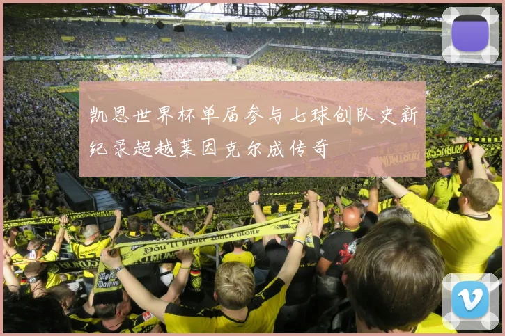 凯恩世界杯单届参与七球创队史新纪录超越莱因克尔成传奇