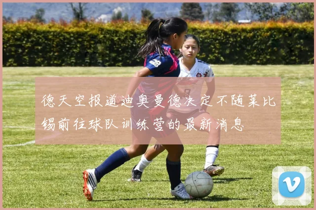 德天空报道迪奥曼德决定不随莱比锡前往球队训练营的最新消息