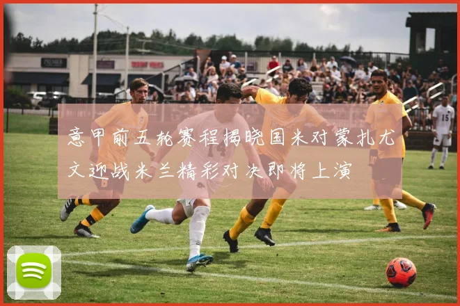 意甲前五轮赛程揭晓国米对蒙扎尤文迎战米兰精彩对决即将上演