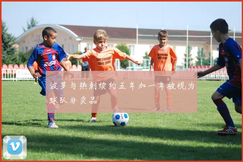 波罗与热刺续约五年加一年被视为球队非卖品