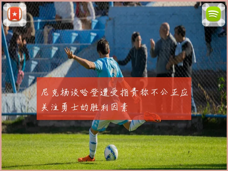 尼克杨谈哈登遭受指责称不公正应关注勇士的胜利因素